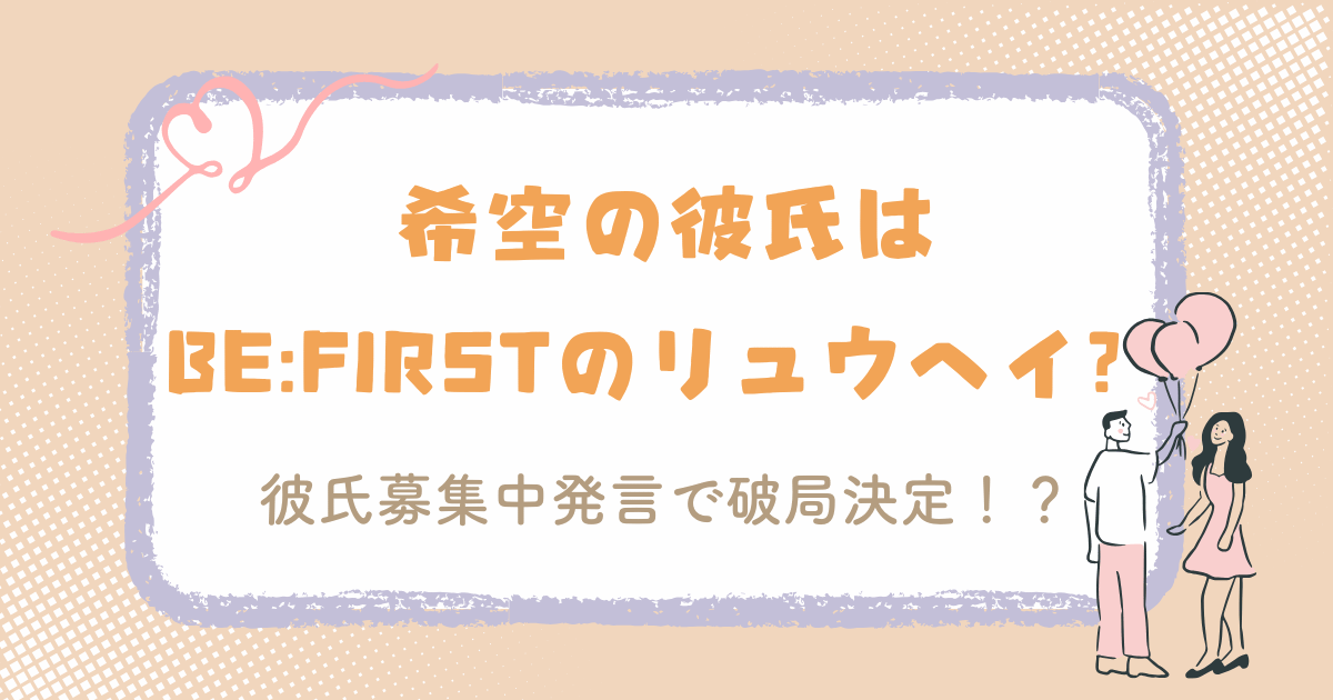 杉浦希空（のあ）の彼氏はBE:FIRSTのリュウヘイ？彼氏募集中発言で破局決定！？