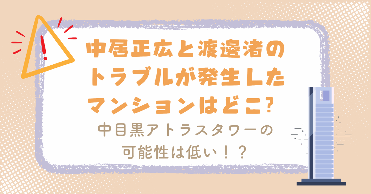 中居正広と渡邊渚のトラブルが発生したマンションはどこ？中目黒アトラスタワーの可能性は低い！？