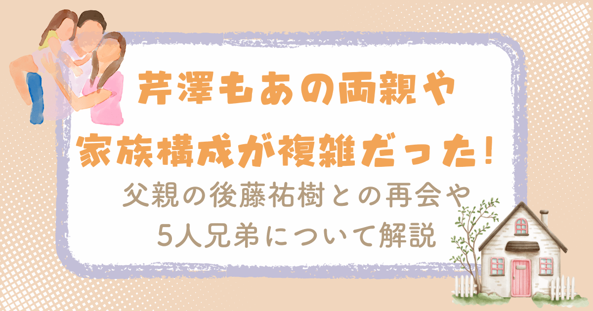 芹澤もあの両親や家族構成が複雑だった！父親の後藤祐樹との再会や5人兄弟について解説