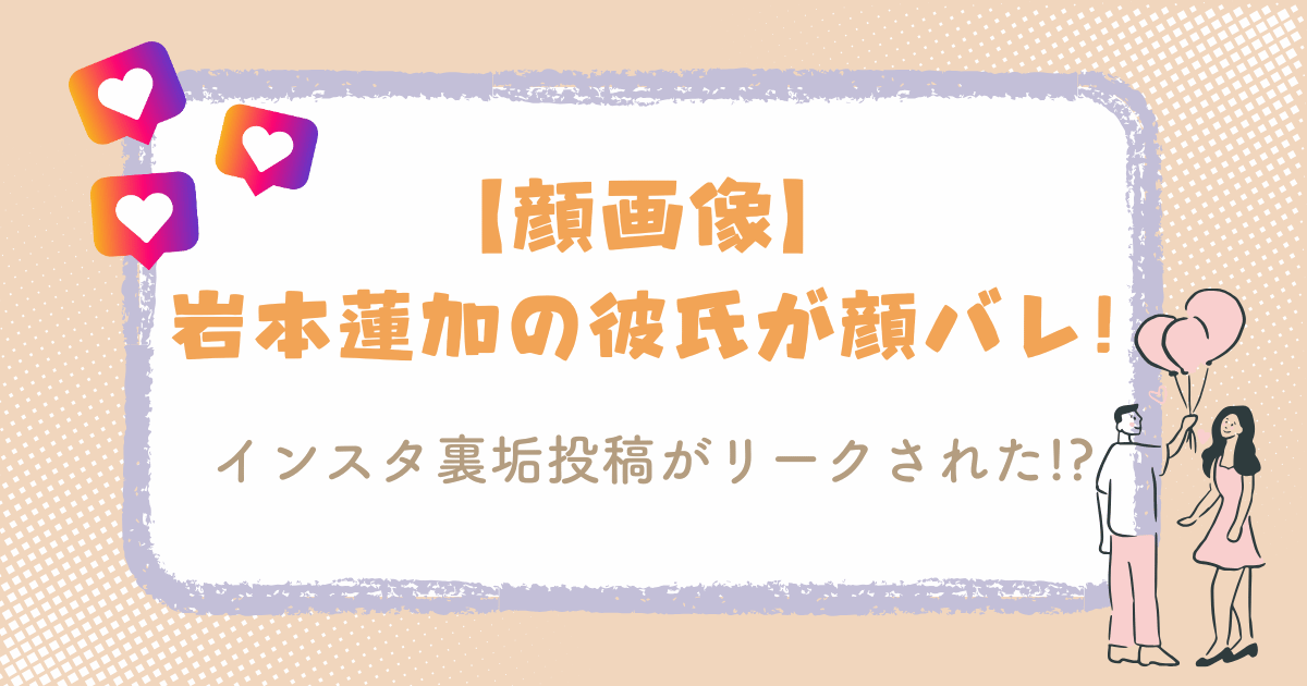 【顔画像】岩本蓮加の彼氏が顔バレ！インスタ裏垢投稿がリークされた！？