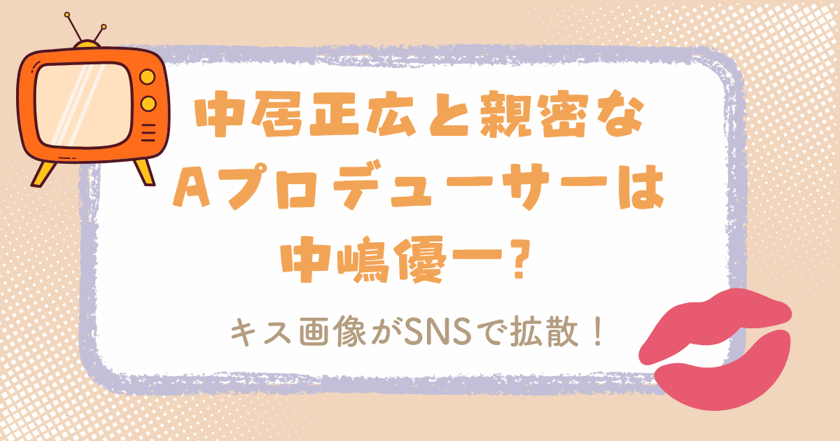 中居正広と親密なAプロデューサーは中嶋優一？キス画像がSNSで拡散！